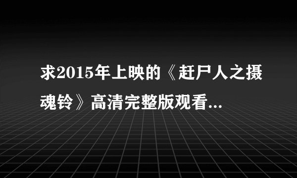求2015年上映的《赶尸人之摄魂铃》高清完整版观看地址，谢谢了！