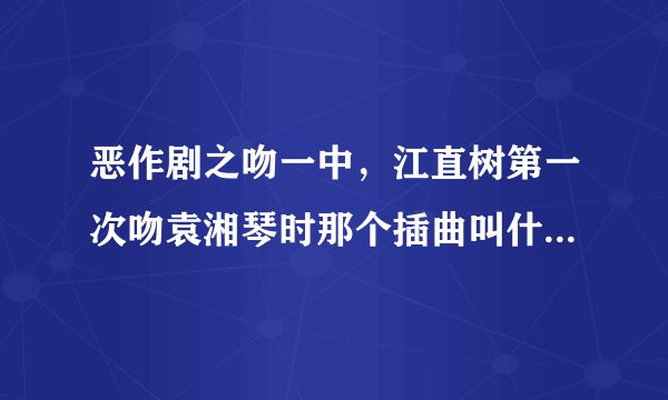 恶作剧之吻一中，江直树第一次吻袁湘琴时那个插曲叫什么名字啊？