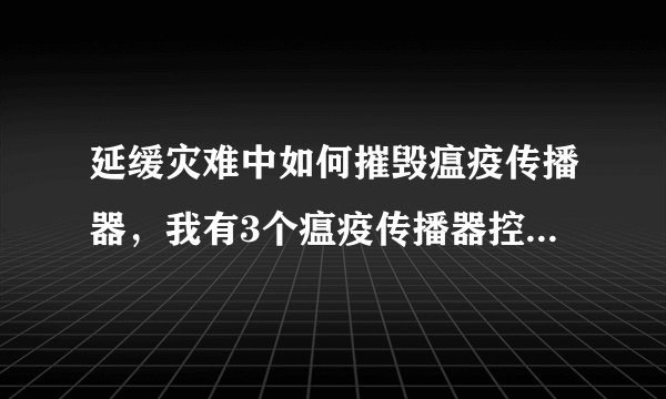 延缓灾难中如何摧毁瘟疫传播器，我有3个瘟疫传播器控制符文，要求我去搞坏3台传播器。就是不知道怎么去搞。