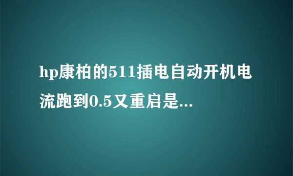hp康柏的511插电自动开机电流跑到0.5又重启是什么问题？