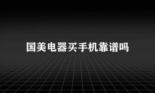 国美电器买手机靠谱吗