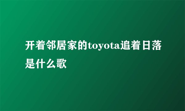 开着邻居家的toyota追着日落是什么歌