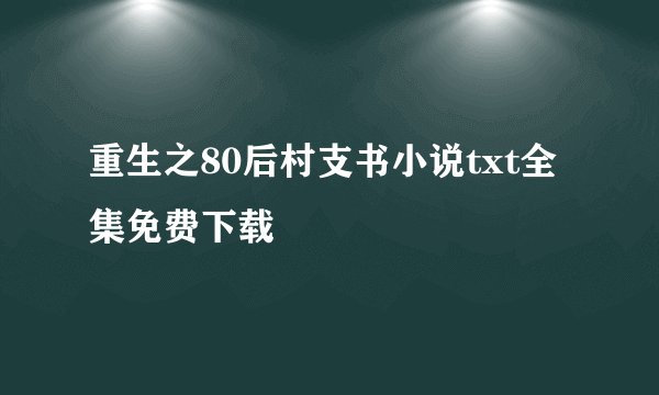 重生之80后村支书小说txt全集免费下载