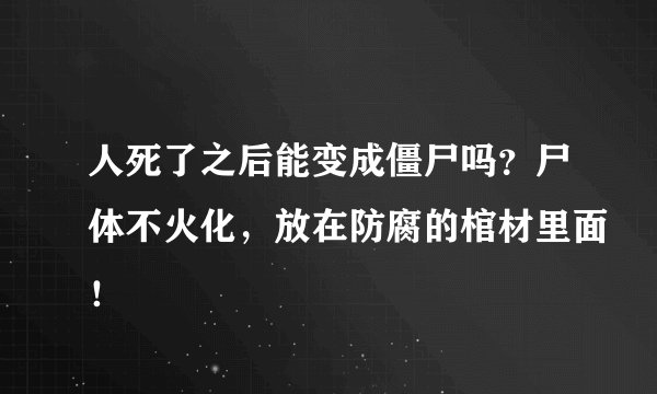 人死了之后能变成僵尸吗？尸体不火化，放在防腐的棺材里面！