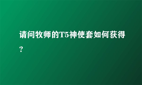 请问牧师的T5神使套如何获得？