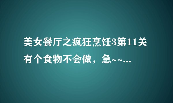 美女餐厅之疯狂烹饪3第11关有个食物不会做，急~~~~~~~~~~~~！！！！