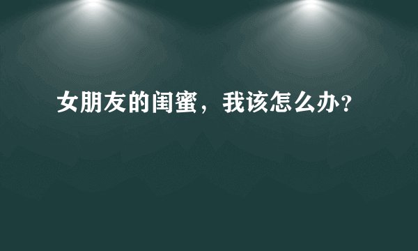 女朋友的闺蜜，我该怎么办？