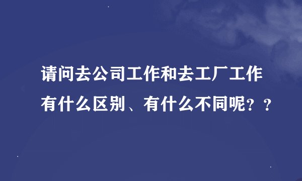 请问去公司工作和去工厂工作有什么区别、有什么不同呢？？