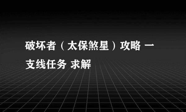 破坏者（太保煞星）攻略 一支线任务 求解