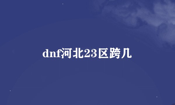 dnf河北23区跨几