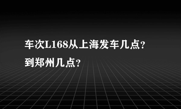 车次L168从上海发车几点？到郑州几点？
