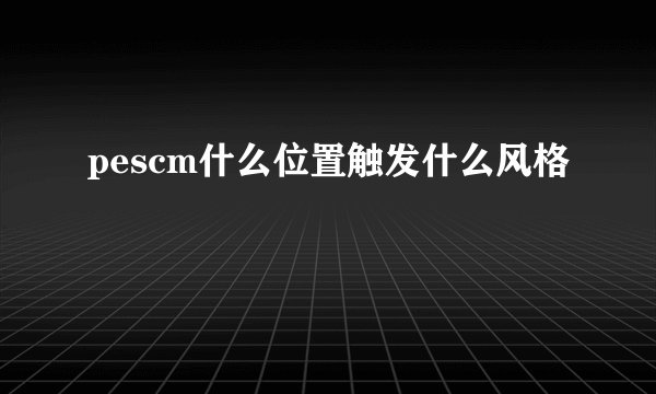 pescm什么位置触发什么风格