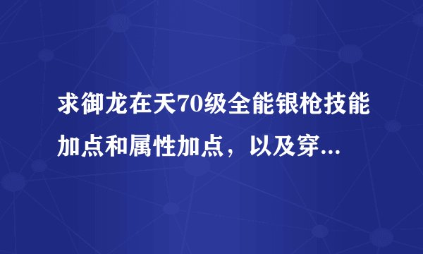 求御龙在天70级全能银枪技能加点和属性加点，以及穿什么装备好