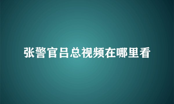 张警官吕总视频在哪里看