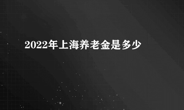 2022年上海养老金是多少