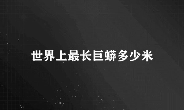 世界上最长巨蟒多少米