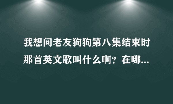 我想问老友狗狗第八集结束时那首英文歌叫什么啊？在哪可下载啊？