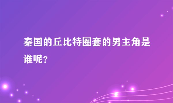 秦国的丘比特圈套的男主角是谁呢？