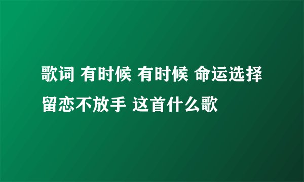 歌词 有时候 有时候 命运选择留恋不放手 这首什么歌