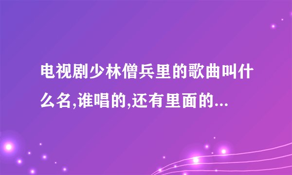 电视剧少林僧兵里的歌曲叫什么名,谁唱的,还有里面的插曲叫什么名!