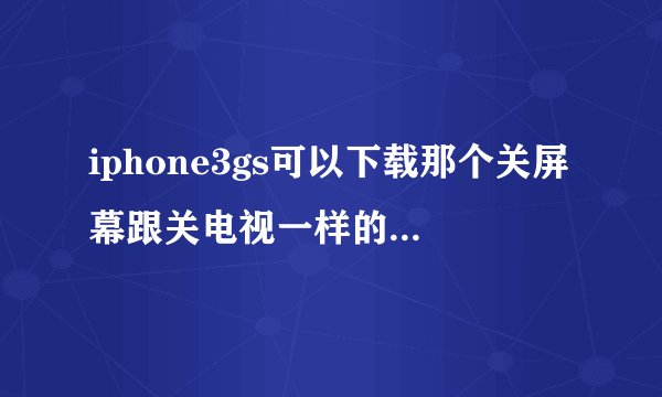 iphone3gs可以下载那个关屏幕跟关电视一样的软件吗？