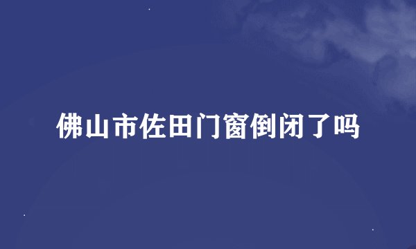 佛山市佐田门窗倒闭了吗