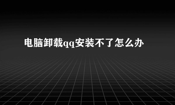 电脑卸载qq安装不了怎么办