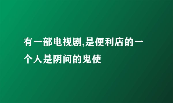有一部电视剧,是便利店的一个人是阴间的鬼使