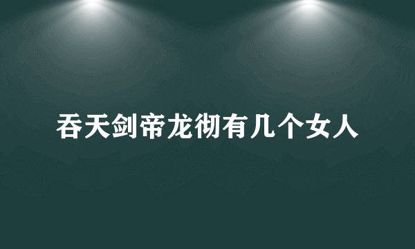 吞天剑帝龙彻有几个女人