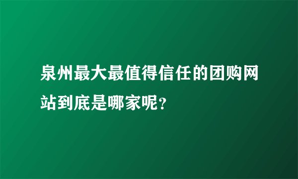 泉州最大最值得信任的团购网站到底是哪家呢？