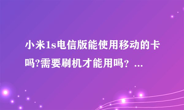 小米1s电信版能使用移动的卡吗?需要刷机才能用吗？与合约机有什么不同？