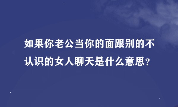 如果你老公当你的面跟别的不认识的女人聊天是什么意思？