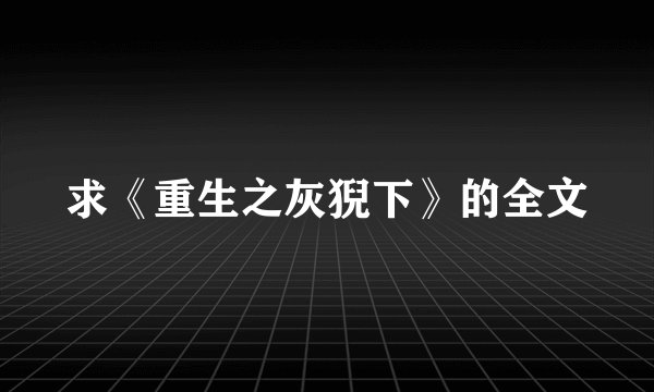 求《重生之灰猊下》的全文