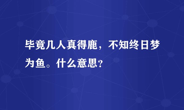 毕竟几人真得鹿，不知终日梦为鱼。什么意思？