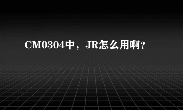 CM0304中，JR怎么用啊？
