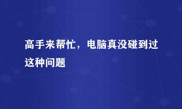 高手来帮忙，电脑真没碰到过这种问题