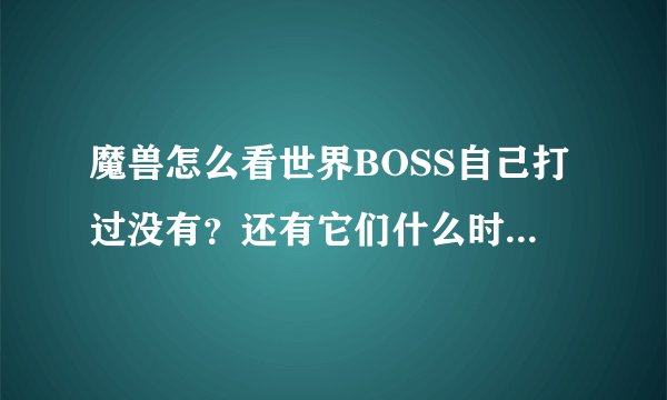 魔兽怎么看世界BOSS自己打过没有？还有它们什么时候刷新？