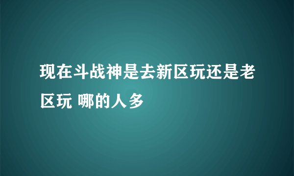 现在斗战神是去新区玩还是老区玩 哪的人多