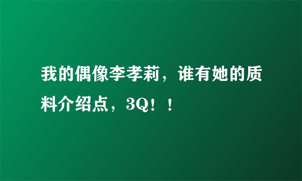 我的偶像李孝莉，谁有她的质料介绍点，3Q！！