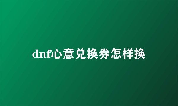 dnf心意兑换券怎样换