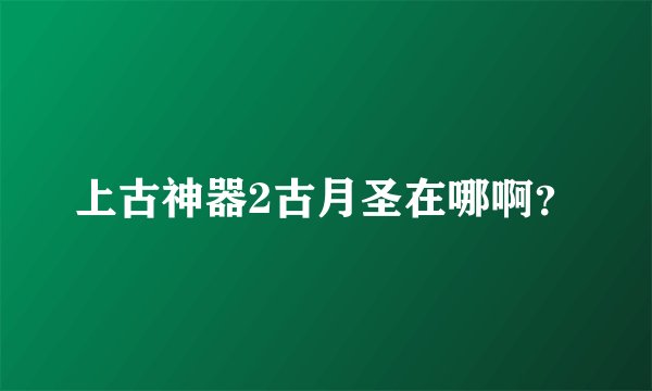 上古神器2古月圣在哪啊？