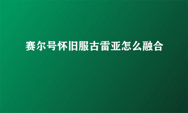 赛尔号怀旧服古雷亚怎么融合