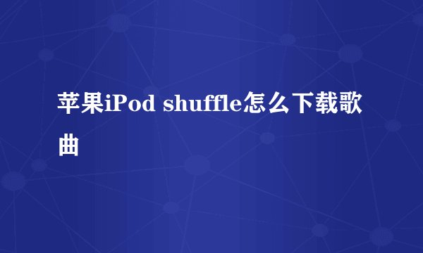 苹果iPod shuffle怎么下载歌曲