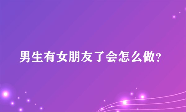 男生有女朋友了会怎么做？