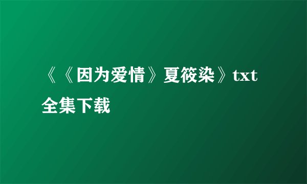 《《因为爱情》夏筱染》txt全集下载