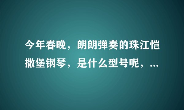 今年春晚，朗朗弹奏的珠江恺撒堡钢琴，是什么型号呢，在哪里能买到？