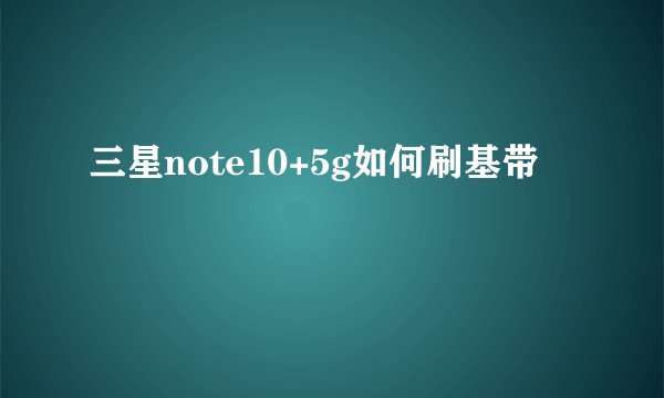 三星note10+5g如何刷基带