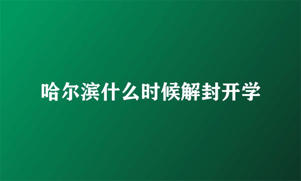 哈尔滨什么时候解封开学