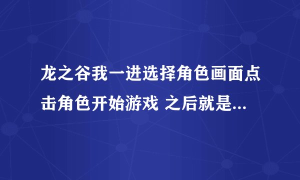 龙之谷我一进选择角色画面点击角色开始游戏 之后就是未响应 怎么等都不好使不白屏也不黑屏