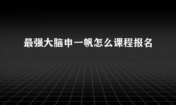 最强大脑申一帆怎么课程报名